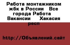 Работа монтажником жбк в России - Все города Работа » Вакансии   . Хакасия респ.